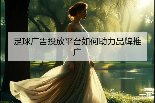 足球广告投放平台如何助力品牌推广