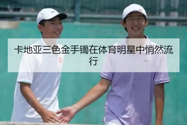 卡地亚三色金手镯在体育明星中悄然流行
