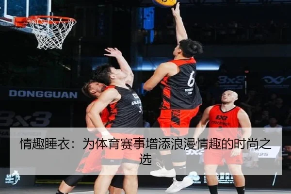 情趣睡衣：为体育赛事增添浪漫情趣的时尚之选