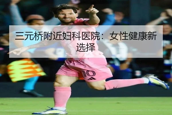 三元桥附近妇科医院：女性健康新选择