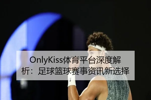 OnlyKiss体育平台深度解析：足球篮球赛事资讯新选择