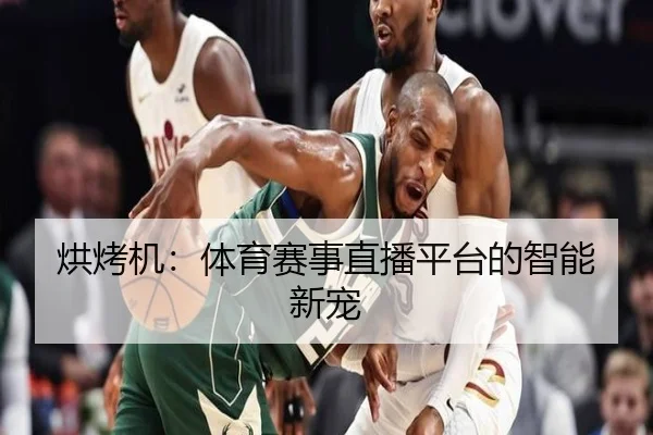 烘烤机：体育赛事直播平台的智能新宠