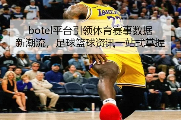 botel平台引领体育赛事数据新潮流，足球篮球资讯一站式掌握