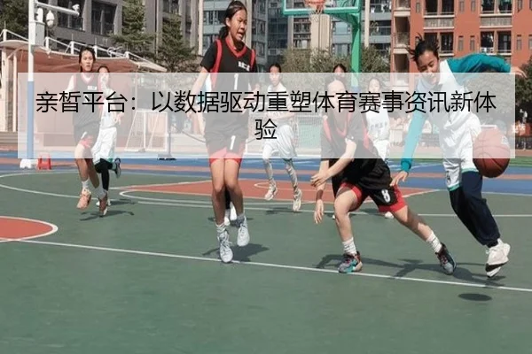 亲皙平台：以数据驱动重塑体育赛事资讯新体验