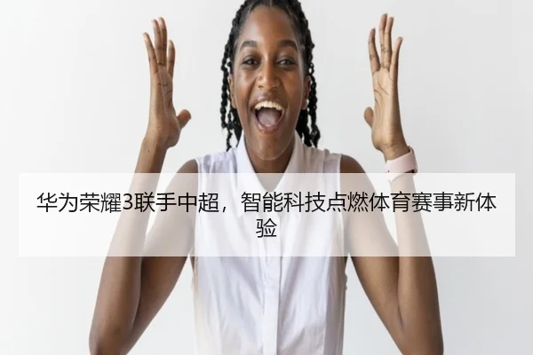 华为荣耀3联手中超，智能科技点燃体育赛事新体验
