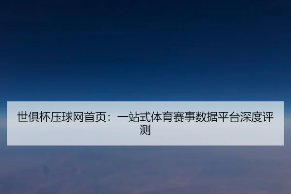 世俱杯压球网首页：一站式体育赛事数据平台深度评测